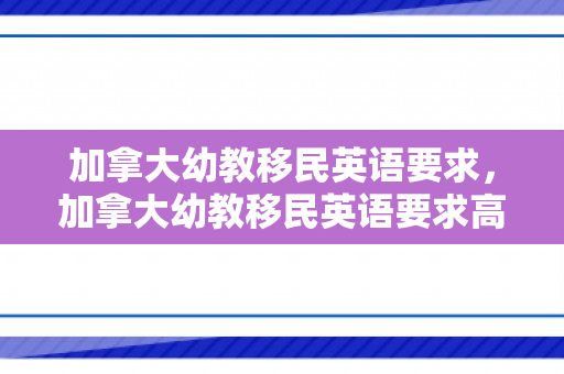 加拿大幼教移民英语要求，加拿大幼教移民英语要求高吗