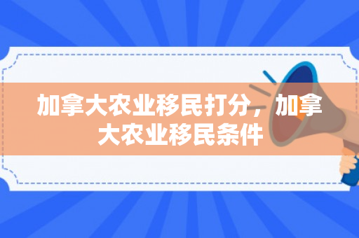 加拿大农业移民打分，加拿大农业移民条件