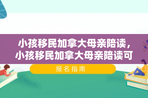 小孩移民加拿大母亲陪读，小孩移民加拿大母亲陪读可以吗