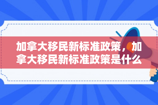 加拿大移民新标准政策，加拿大移民新标准政策是什么