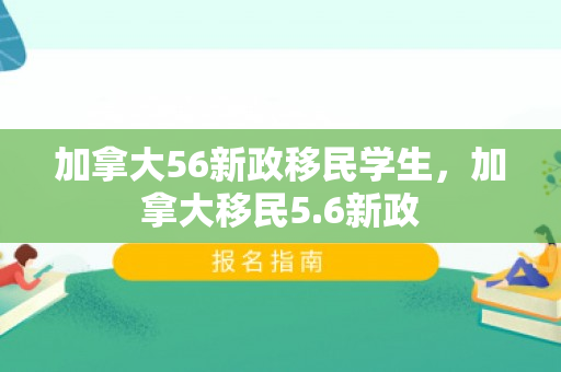加拿大56新政移民学生，加拿大移民5.6新政