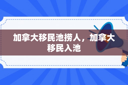 加拿大移民池捞人，加拿大移民入池