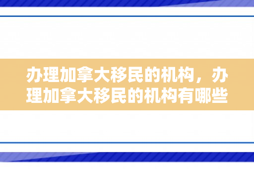 办理加拿大移民的机构，办理加拿大移民的机构有哪些