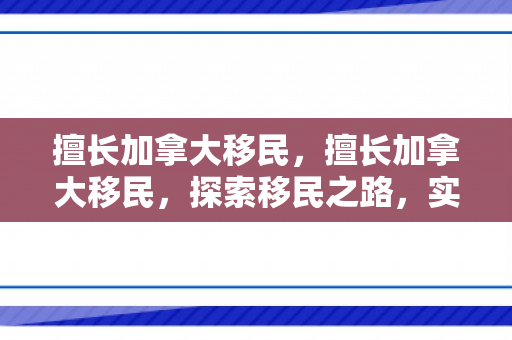 擅长加拿大移民，擅长加拿大移民，探索移民之路，实现人生梦想