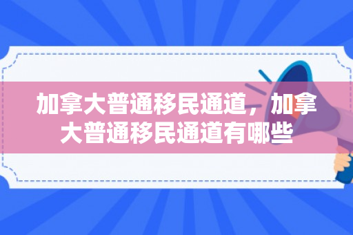 加拿大普通移民通道，加拿大普通移民通道有哪些