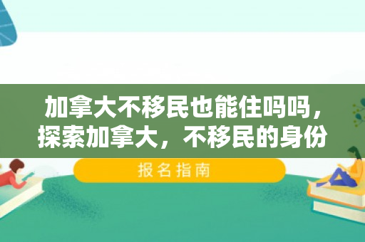 加拿大不移民也能住吗吗，探索加拿大，不移民的身份也能安居乐业的梦想之地