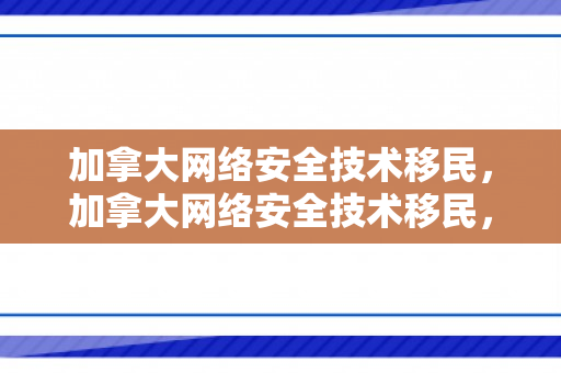 加拿大网络安全技术移民，加拿大网络安全技术移民，探索职业前景与移民路径