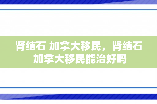 肾结石 加拿大移民，肾结石 加拿大移民能治好吗