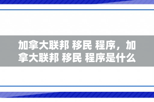加拿大联邦 移民 程序，加拿大联邦 移民 程序是什么
