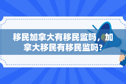 移民加拿大有移民监吗，加拿大移民有移民监吗?