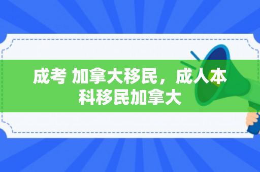 成考 加拿大移民，成人本科移民加拿大