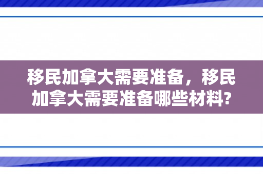 移民加拿大需要准备，移民加拿大需要准备哪些材料?
