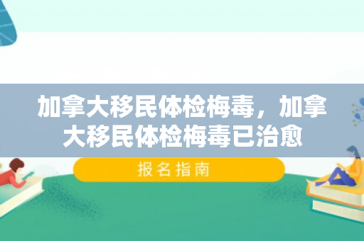 加拿大移民体检梅毒，加拿大移民体检梅毒已治愈