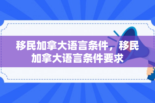 移民加拿大语言条件，移民加拿大语言条件要求