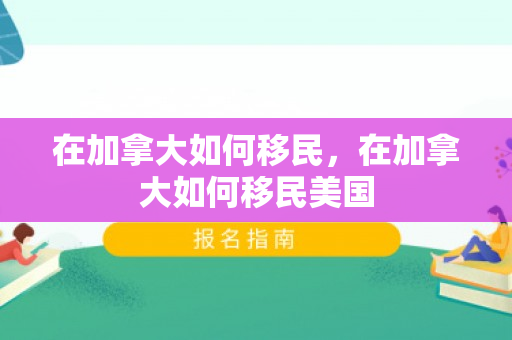 在加拿大如何移民，在加拿大如何移民美国