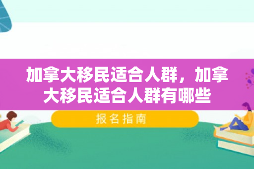 加拿大移民适合人群，加拿大移民适合人群有哪些