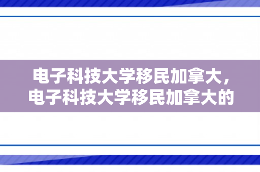 电子科技大学移民加拿大，电子科技大学移民加拿大的故事