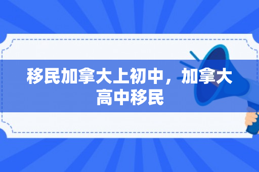 移民加拿大上初中，加拿大高中移民