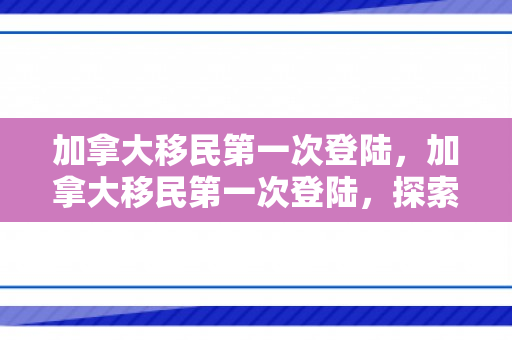 加拿大移民第一次登陆，加拿大移民第一次登陆，探索新大陆的历程与体验