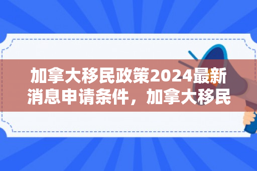 加拿大移民政策2024最新消息申请条件，加拿大移民政策2024最新消息申请条件是什么