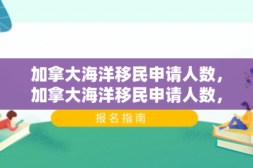 加拿大海洋移民申请人数，加拿大海洋移民申请人数，探索海洋经济的新机遇
