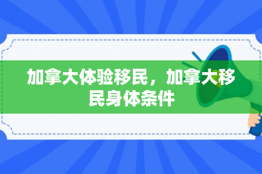加拿大体验移民，加拿大移民身体条件