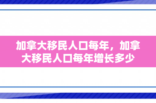 加拿大移民人口每年，加拿大移民人口每年增长多少