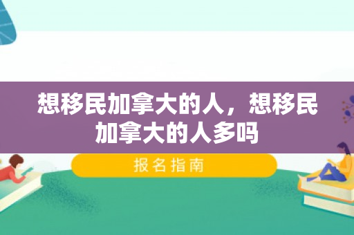 想移民加拿大的人，想移民加拿大的人多吗
