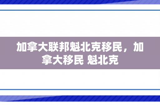 加拿大联邦魁北克移民，加拿大移民 魁北克