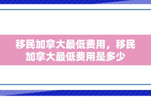 移民加拿大最低费用，移民加拿大最低费用是多少