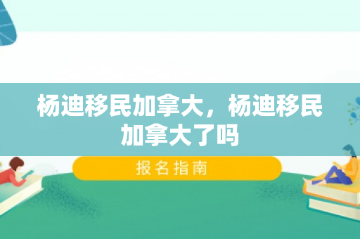 杨迪移民加拿大，杨迪移民加拿大了吗