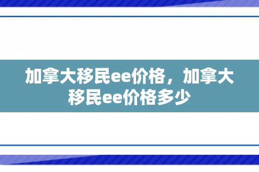 加拿大移民ee价格，加拿大移民ee价格多少