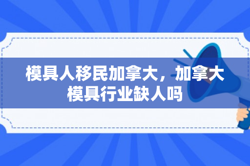 模具人移民加拿大，加拿大模具行业缺人吗
