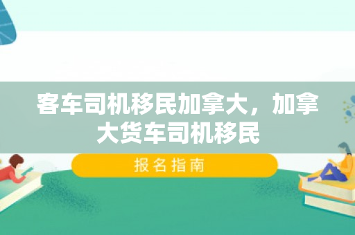 客车司机移民加拿大，加拿大货车司机移民