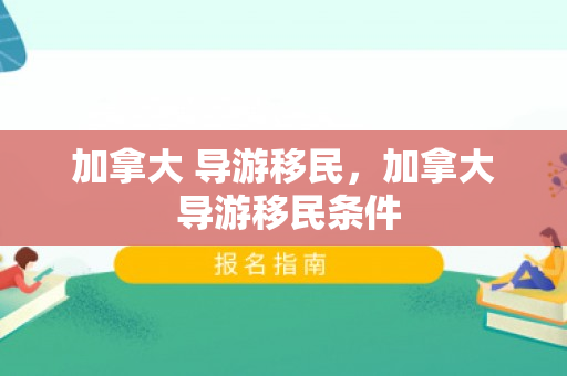 加拿大 导游移民，加拿大 导游移民条件