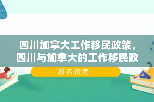 四川加拿大工作移民政策，四川与加拿大的工作移民政策，探索与解读