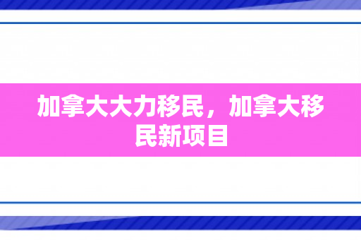 加拿大大力移民，加拿大移民新项目