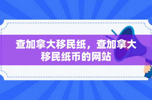 查加拿大移民纸，查加拿大移民纸币的网站