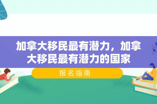加拿大移民最有潜力，加拿大移民最有潜力的国家