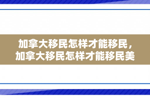 加拿大移民怎样才能移民，加拿大移民怎样才能移民美国