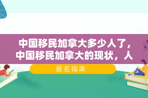 中国移民加拿大多少人了，中国移民加拿大的现状，人数与影响