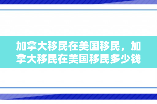 加拿大移民在美国移民，加拿大移民在美国移民多少钱