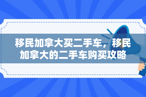 移民加拿大买二手车，移民加拿大的二手车购买攻略