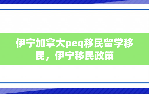 伊宁加拿大peq移民留学移民，伊宁移民政策