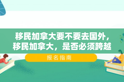 移民加拿大要不要去国外，移民加拿大，是否必须跨越国界？