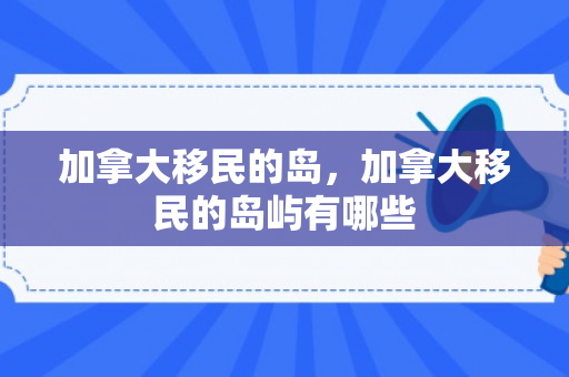 加拿大移民的岛，加拿大移民的岛屿有哪些