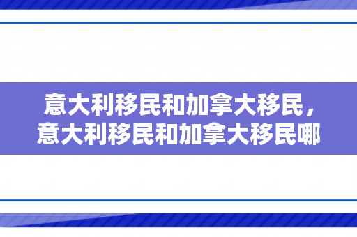 意大利移民和加拿大移民，意大利移民和加拿大移民哪个好
