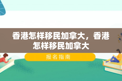 香港怎样移民加拿大，香港怎样移民加拿大