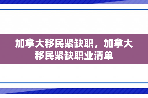 加拿大移民紧缺职，加拿大移民紧缺职业清单