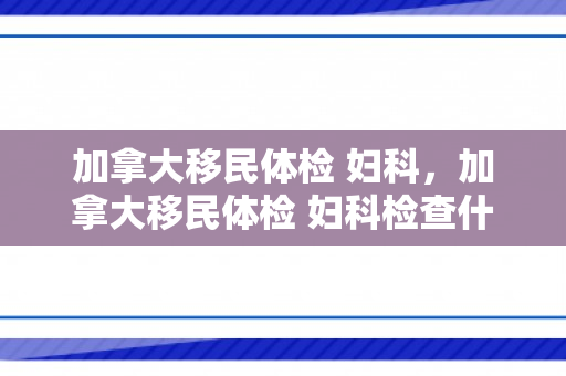 加拿大移民体检 妇科，加拿大移民体检 妇科检查什么